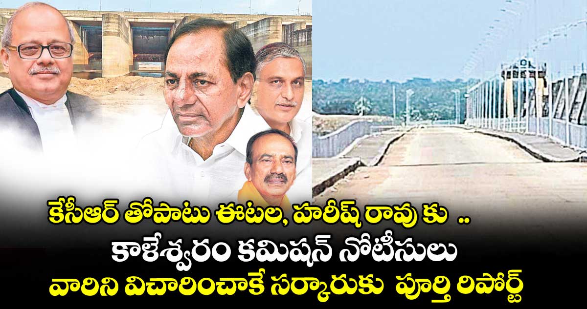 కేసీఆర్ తో పాటు ఈటల, హరీష్ రావు కు ... కాళేశ్వరం కమిషన్ నోటీసులు .. వారిని విచారించాకే సర్కారుకు పూర్తి రిపోర్ట్