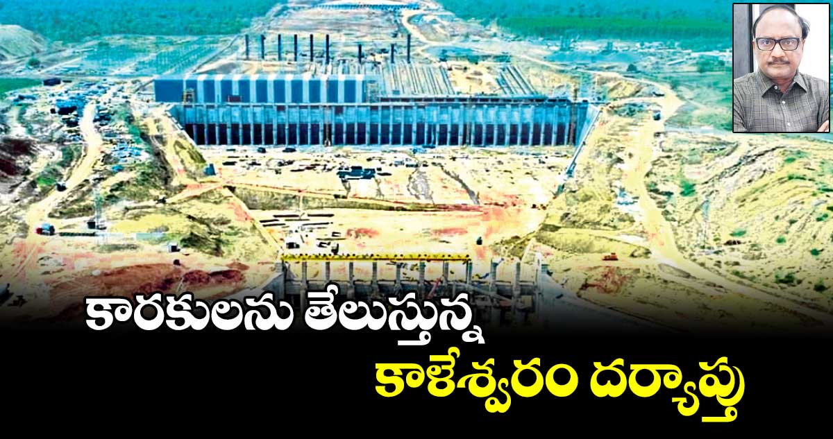 కారకులను తేలుస్తున్న కాళేశ్వరం దర్యాప్తు