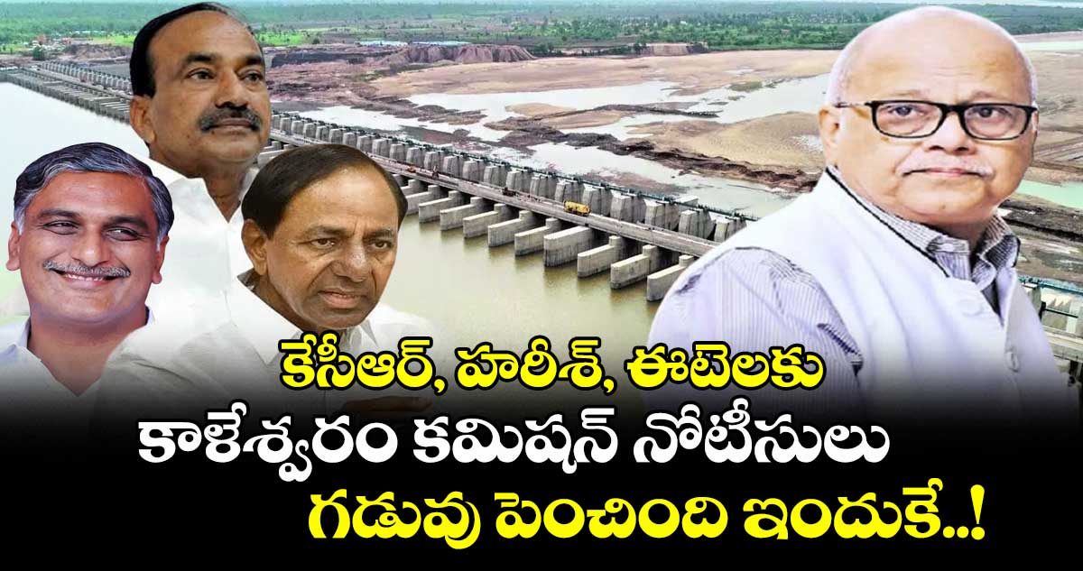 కేసీఆర్, హరీశ్, ఈటెలకు కాళేశ్వరం కమిషన్ నోటీసులు : గడువు పెంచింది ఇందుకే..!