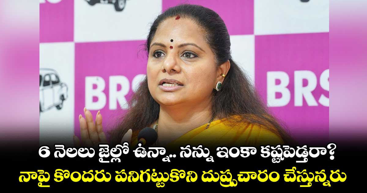 6 నెలలు జైల్లో ఉన్నా.. నన్ను ఇంకా కష్టపెడ్తరా?..నాపై కొందరు పనిగట్టుకొని దుష్ప్రచారం చేస్తున్నరు: కల్వకుంట్ల కవిత