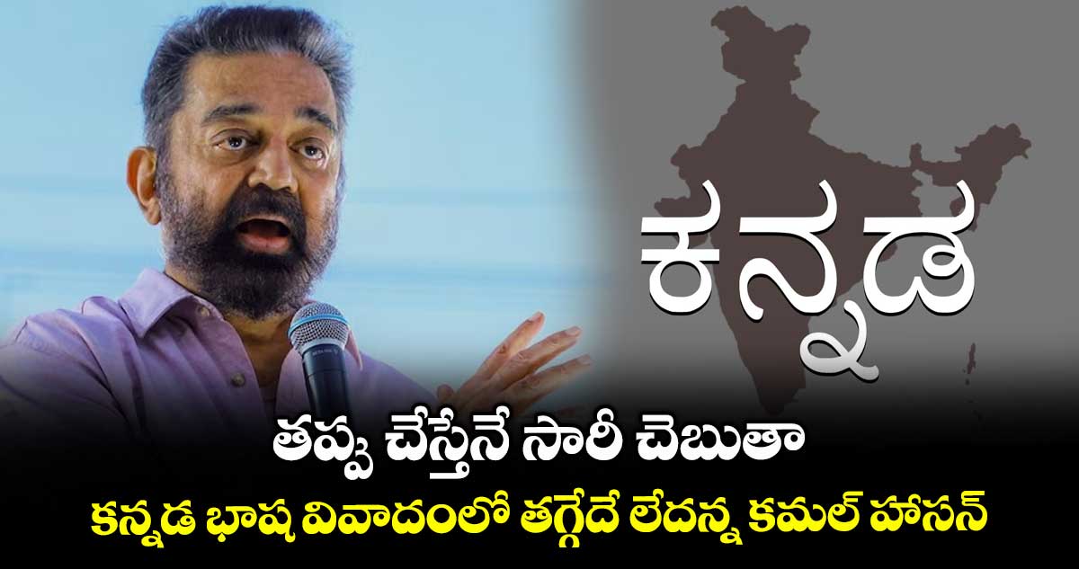 తప్పు చేస్తేనే సారీ చెబుతా: కన్నడ భాష వివాదంలో తగ్గేదే లేదన్న కమల్ హాసన్