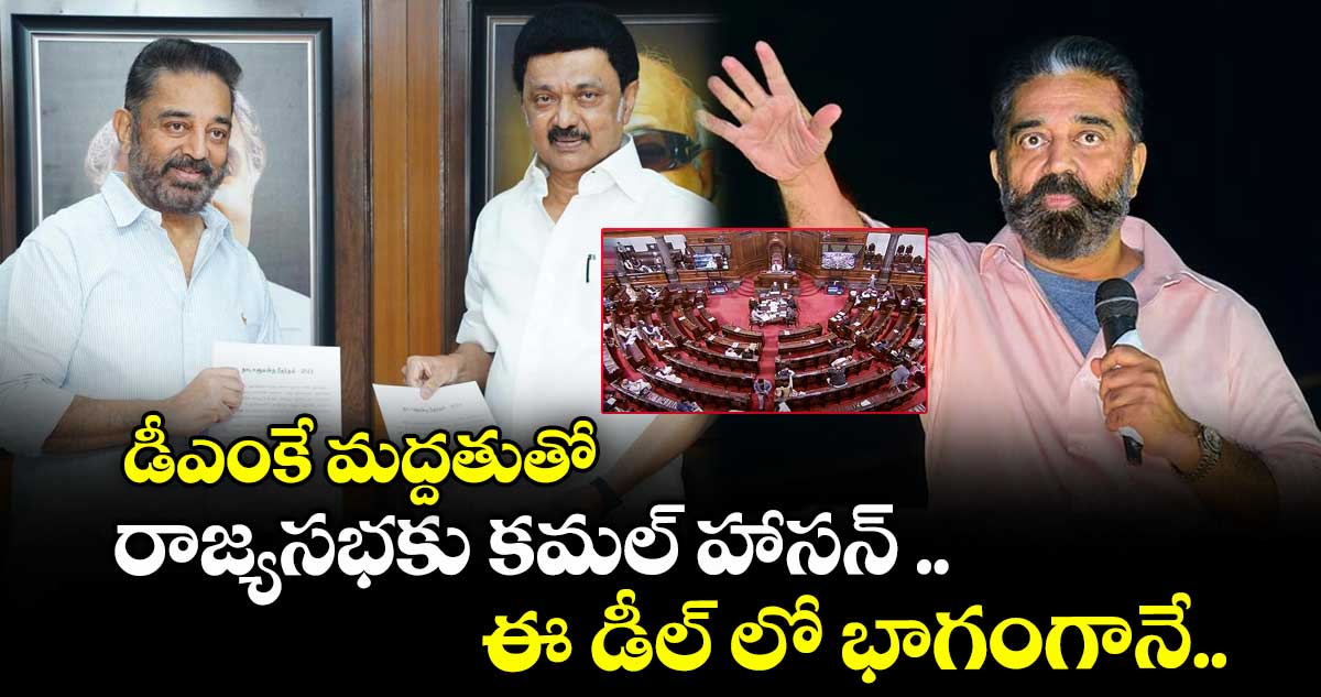 డీఎంకే మద్దతుతో రాజ్యసభకు కమల్ హాసన్ .. ఈ డీల్ లో భాగంగానే..