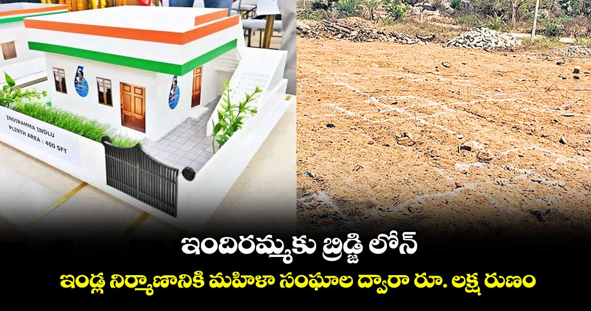 ఇందిరమ్మకు బ్రిడ్జి లోన్ .. ఇండ్ల నిర్మాణానికి మహిళా సంఘాల ద్వారా రూ. లక్ష రుణం