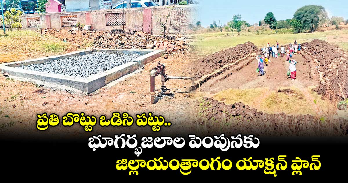 ప్రతి బొట్టు ఒడిసి పట్టు.. భూగర్భజలాల పెంపునకు జిల్లాయంత్రాంగం యాక్షన్ ప్లాన్
