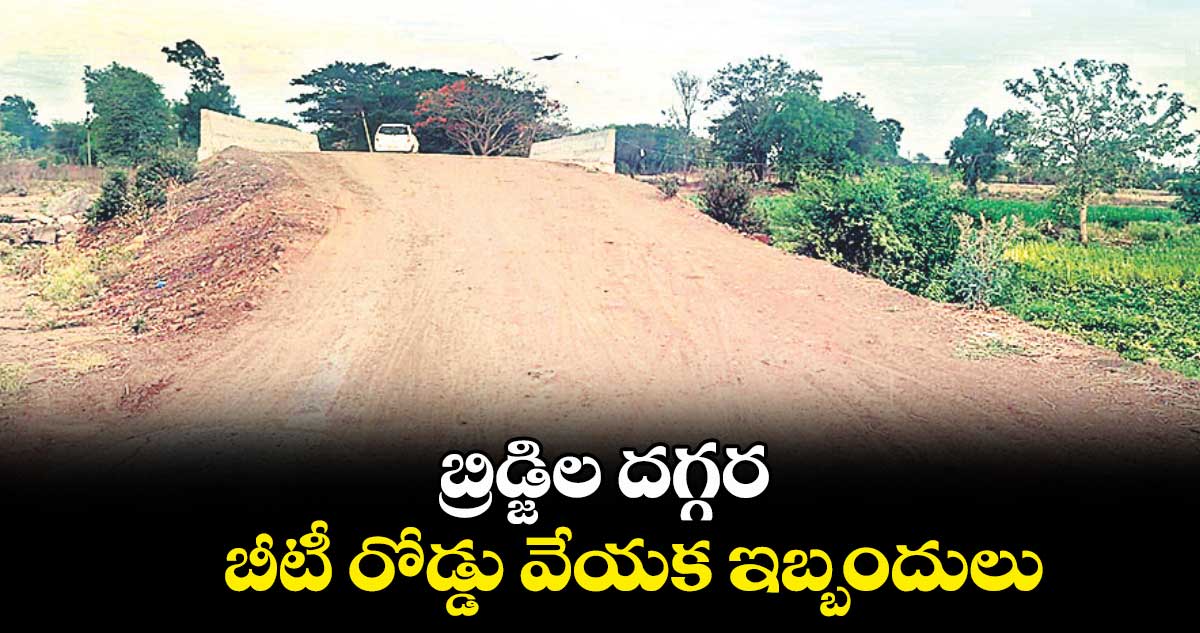 బ్రిడ్జిల దగ్గర బీటీ రోడ్డు వేయక ఇబ్బందులు