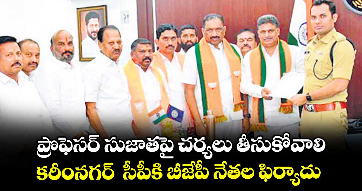 ప్రొఫెసర్ సుజాతపై చర్యలు తీసుకోవాలి..కరీంనగర్ సీపీకి బీజేపీ నేతల ఫిర్యాదు