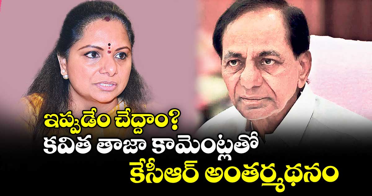 ఇప్పుడేం చేద్దాం?.కవిత తాజాకామెంట్లతో కేసీఆర్ అంతర్మథనం
