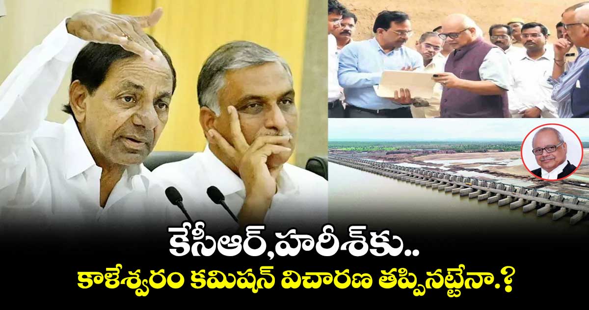 కేసీఆర్,హరీశ్కు కాళేశ్వరం కమిషన్ విచారణ తప్పినట్టేనా.?