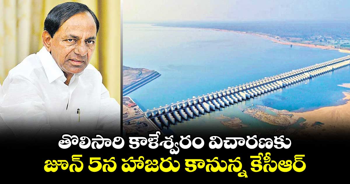 తొలిసారి కాళేశ్వరం విచారణకు.. జూన్ 5న హాజరు కానున్న కేసీఆర్