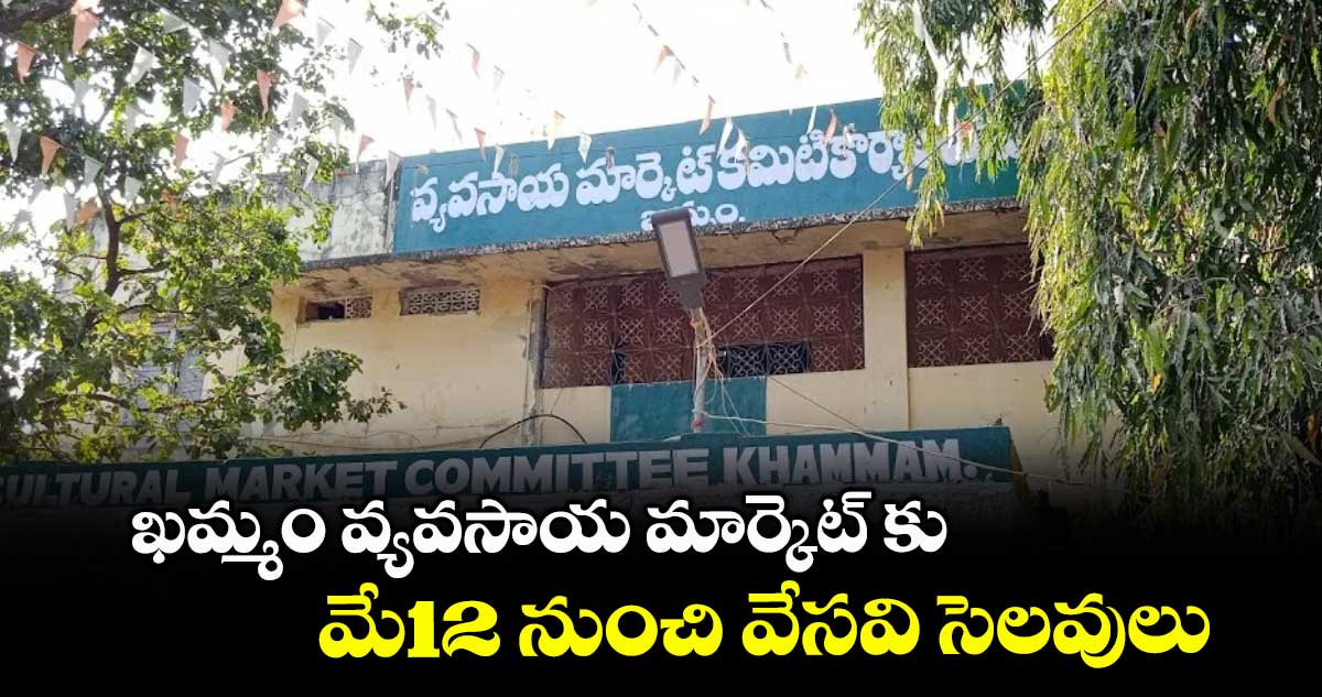ఖమ్మం వ్యవసాయ మార్కెట్ కు మే12 నుంచి వేసవి సెలవులు