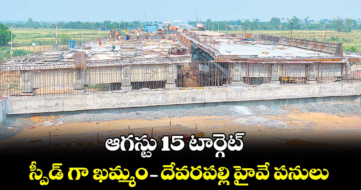 ఆగస్టు 15 టార్గెట్ .. స్పీడ్ గా ఖమ్మం-దేవరపల్లి హైవే పనులు