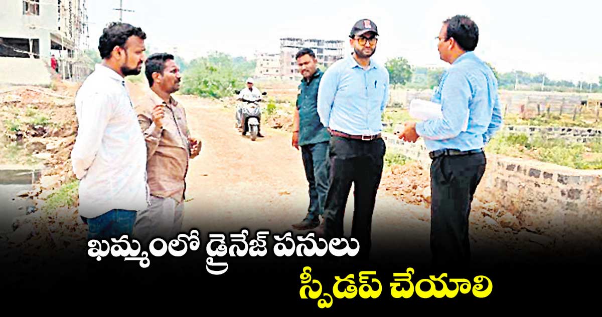 ఖమ్మంలో డ్రైనేజ్ పనులు స్పీడప్ చేయాలి : కేఎంసీ కమిషనర్ అభిషేక్ అగస్త్య