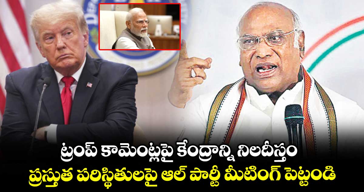 ట్రంప్ కామెంట్లపై కేంద్రాన్ని నిలదీస్తం..ప్రస్తుత పరిస్థితులపై ఆల్ పార్టీ మీటింగ్ పెట్టండి: ఖర్గే