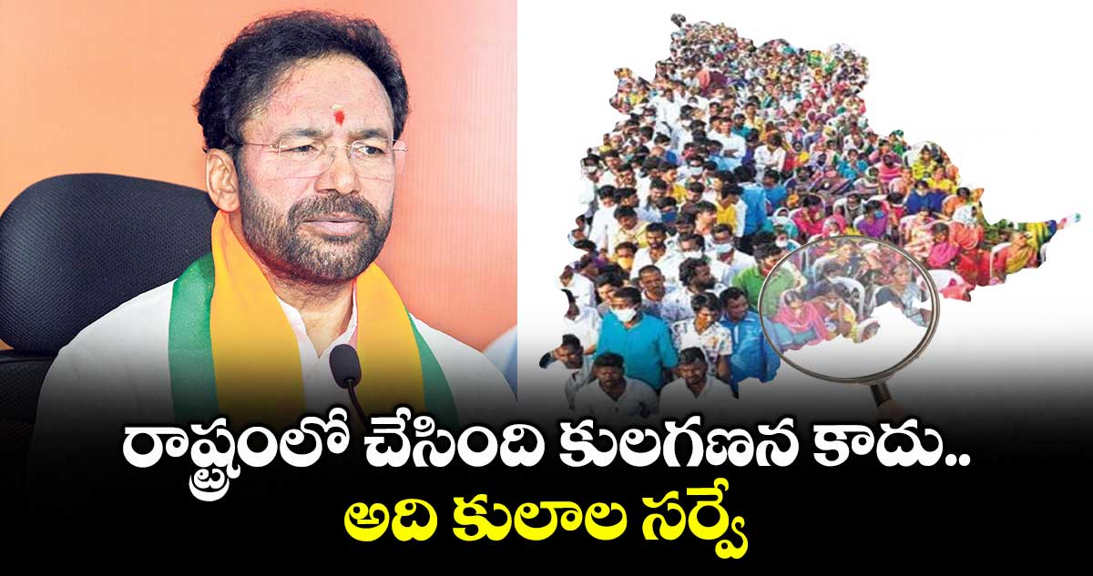 రాష్ట్రంలో చేసింది కులగణన కాదు..అది కులాల సర్వే : కిషన్రెడ్డి