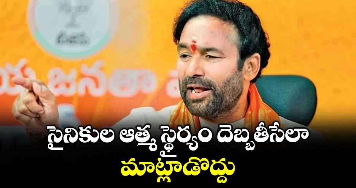 సైనికుల ఆత్మ స్థైర్యం దెబ్బతీసేలా మాట్లాడొద్దు: కిషన్ రెడ్డి