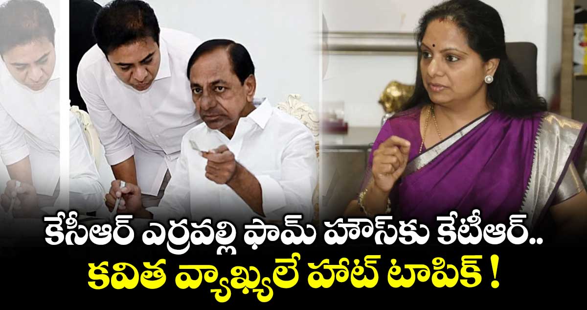 కేసీఆర్ ఎర్రవల్లి ఫామ్ హౌస్కు కేటీఆర్.. కవిత వ్యాఖ్యలే హాట్ టాపిక్ !