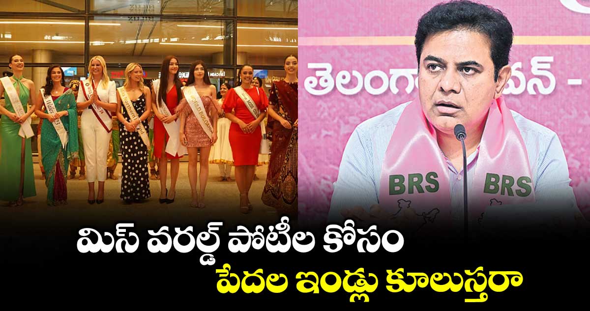 మిస్ వరల్డ్ పోటీల కోసం పేదల ఇండ్లు కూలుస్తరా : కేటీఆర్