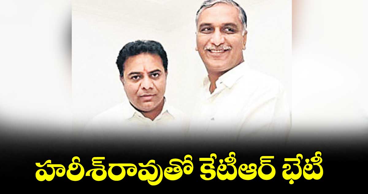 హరీశ్రావుతో కేటీఆర్ భేటీ