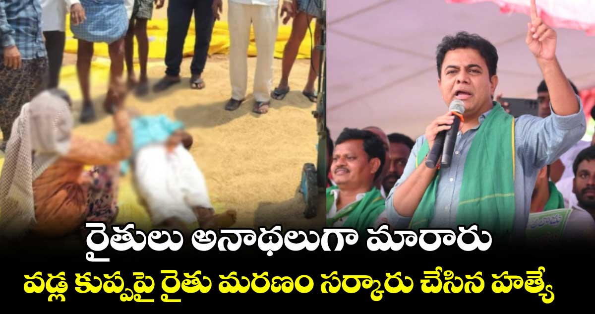 రైతులు అనాథలుగా మారారు..వడ్ల కుప్పపై రైతు మరణం సర్కారు చేసిన హత్యే : కేటీఆర్