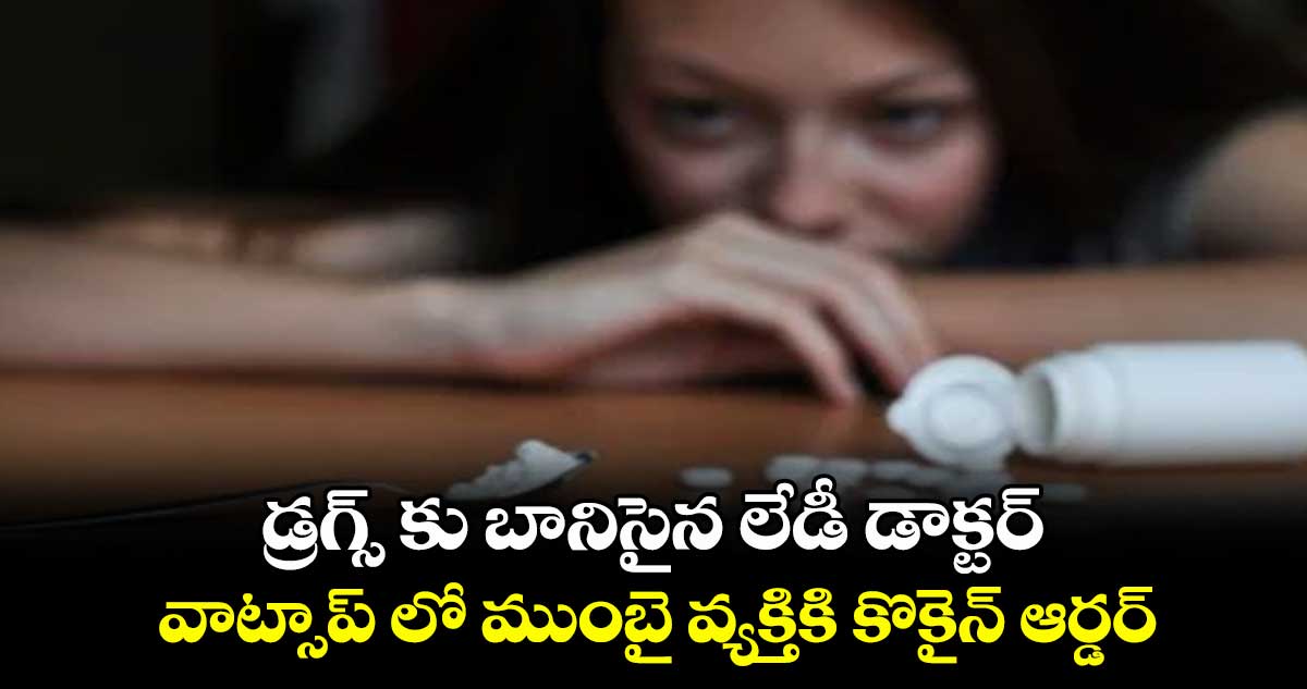 డ్రగ్స్ కు బానిసైన లేడీ డాక్టర్..వాట్సాప్ లో ముంబై వ్యక్తికి కొకైన్ ఆర్డర్