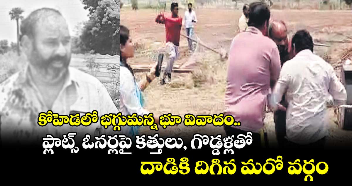 కోహెడలో భగ్గుమన్న భూ వివాదం.. ప్లాట్స్ ఓనర్లపై కత్తులు, గొడ్డళ్లతో దాడికి దిగిన మరో వర్గం
