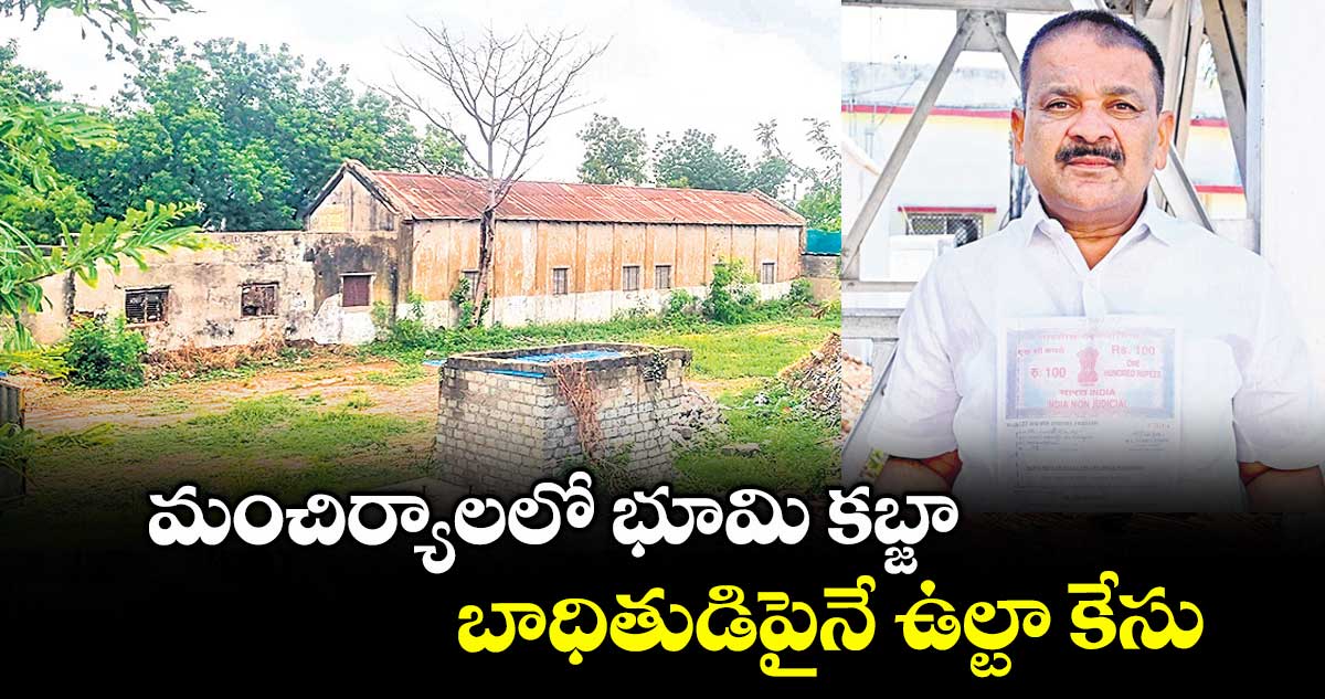 మంచిర్యాలలో భూమి కబ్జా.. బాధితుడిపైనే ఉల్టా కేసు