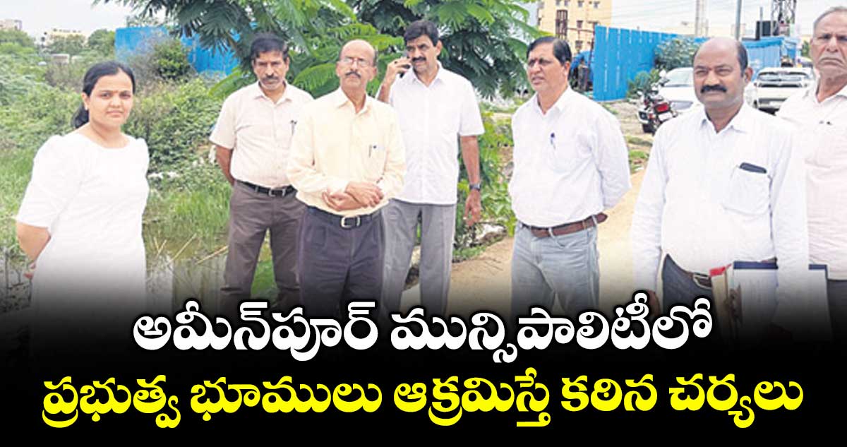 అమీన్పూర్ మున్సిపాలిటీలో ప్రభుత్వ భూములు ఆక్రమిస్తే కఠిన చర్యలు : లోకాయుక్త డైరెక్టర్ వెంకట్రావు