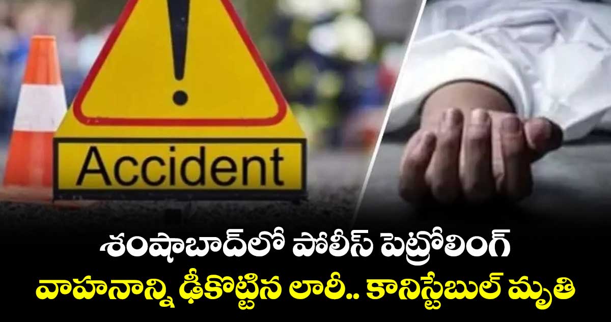 శంషాబాద్లో పోలీస్ పెట్రోలింగ్ వాహనాన్ని ఢీకొట్టిన లారీ.. కానిస్టేబుల్ మృతి