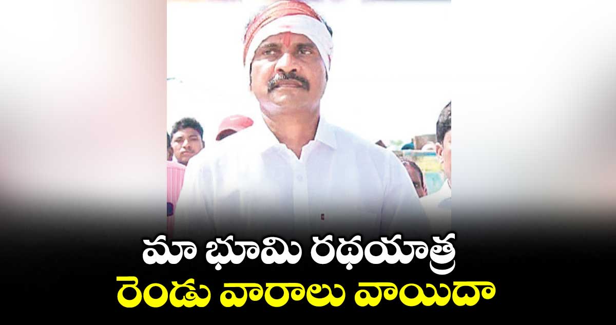 మా భూమి రథయాత్ర రెండు వారాలు వాయిదా