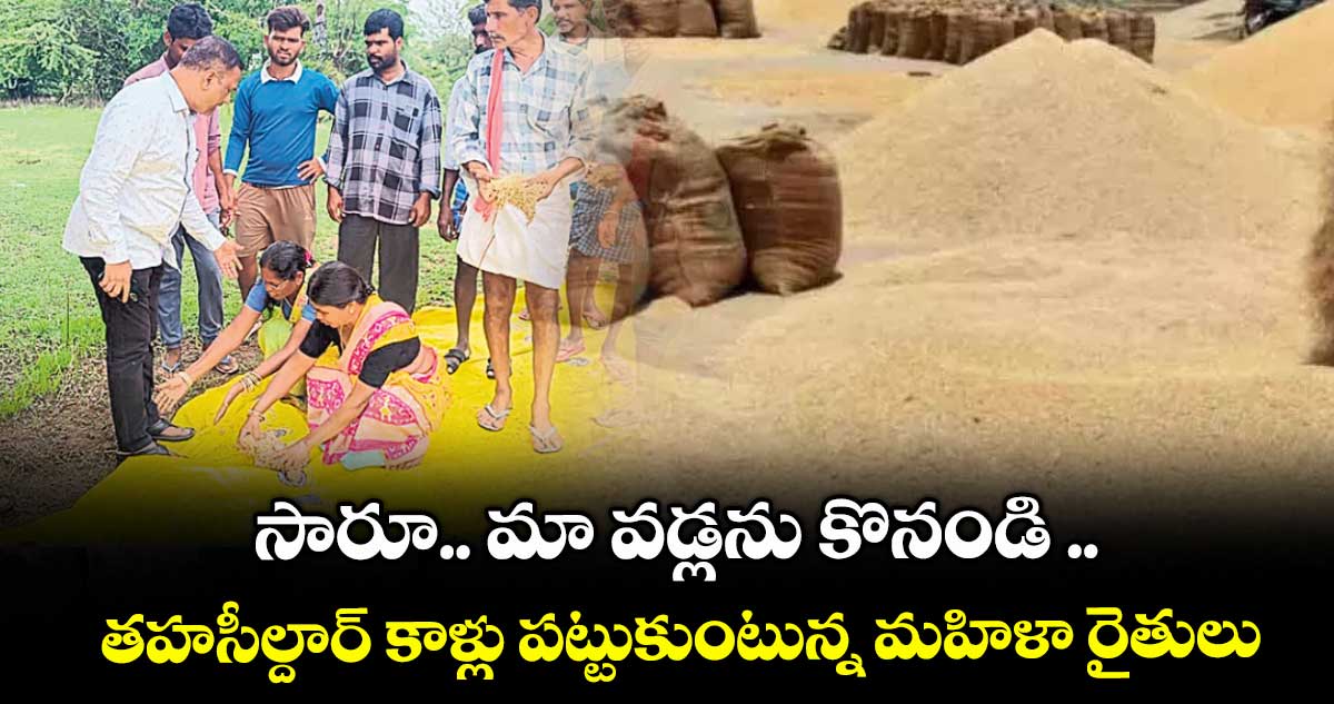 సారూ.. మా వడ్లను కొనండి .. తహసీల్దార్ కాళ్లు పట్టుకుంటున్న మహిళా రైతులు