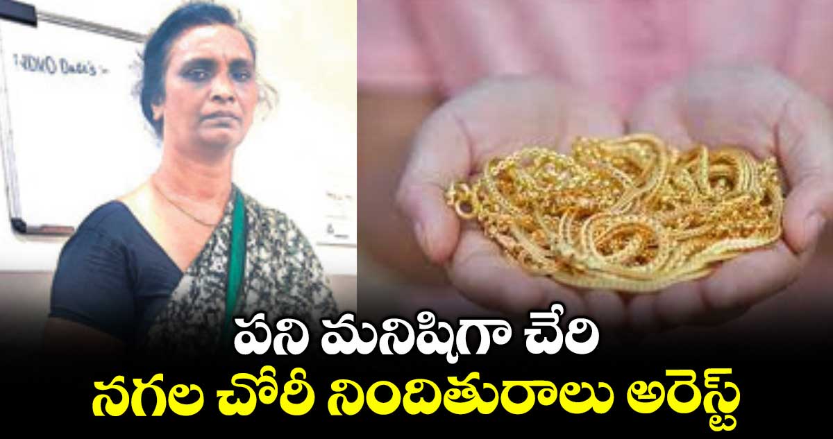 పని మనిషిగా చేరి.. నగల చోరీ నిందితురాలు అరెస్ట్