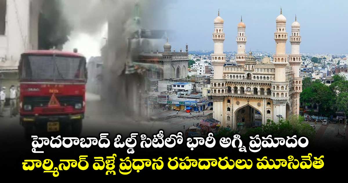 హైదరాబాద్ ఓల్డ్ సిటీలో భారీ అగ్ని ప్రమాదం.. చార్మినార్ వెళ్లే ప్రధాన రహదారులు మూసివేత