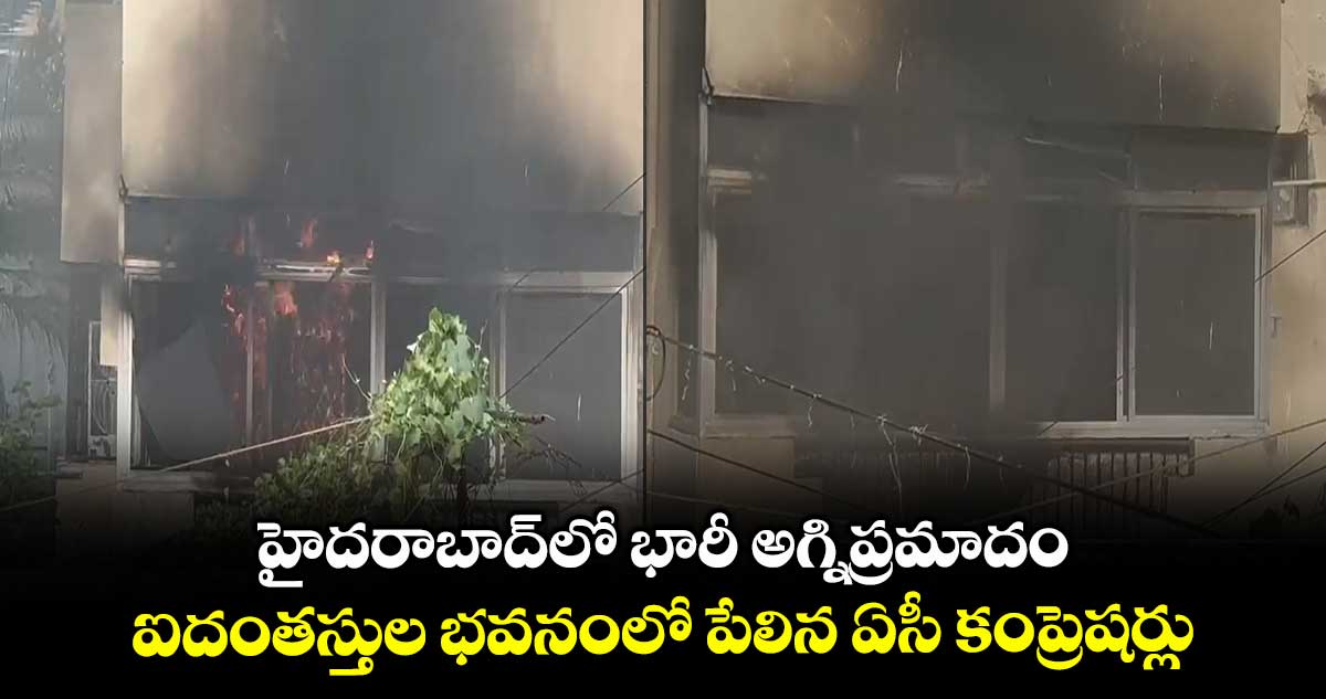 హైదరాబాద్లో భారీ అగ్నిప్రమాదం.. ఐదంతస్తుల భవనంలో పేలిన ఏసీ కంప్రెషర్లు
