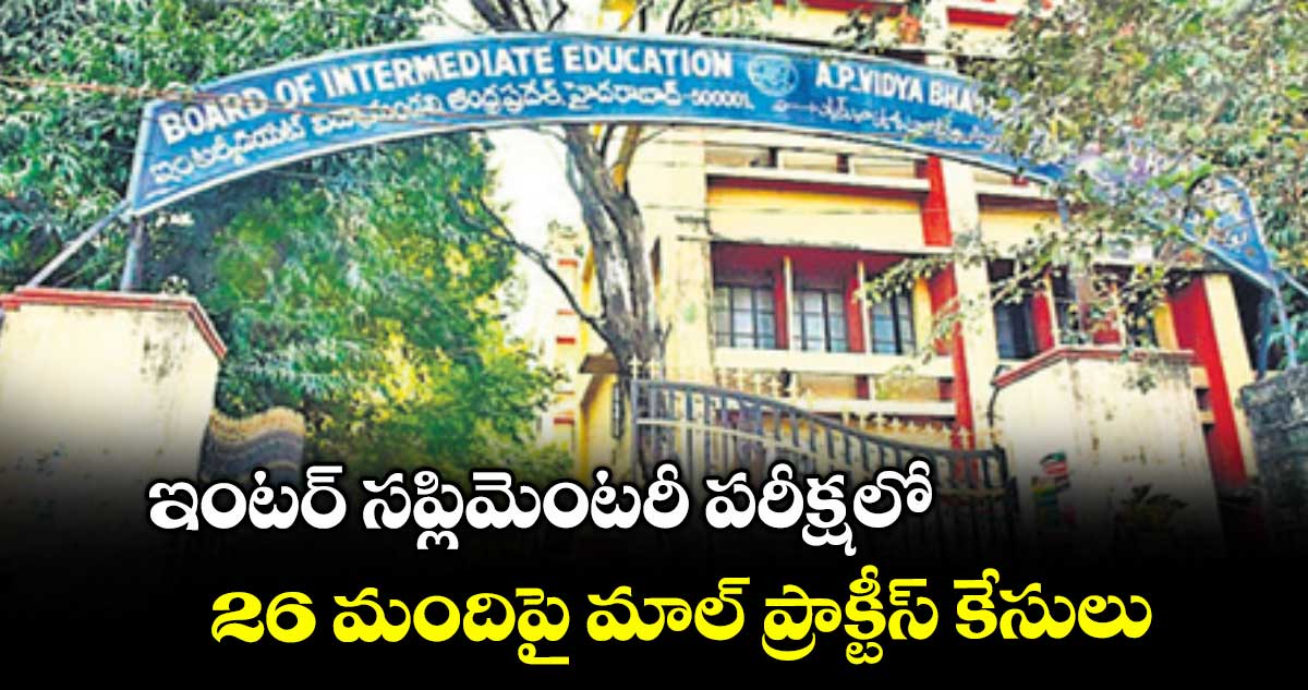 ఇంటర్ సప్లిమెంటరీ పరీక్షలో 26 మందిపై మాల్ ప్రాక్టీస్ కేసులు
