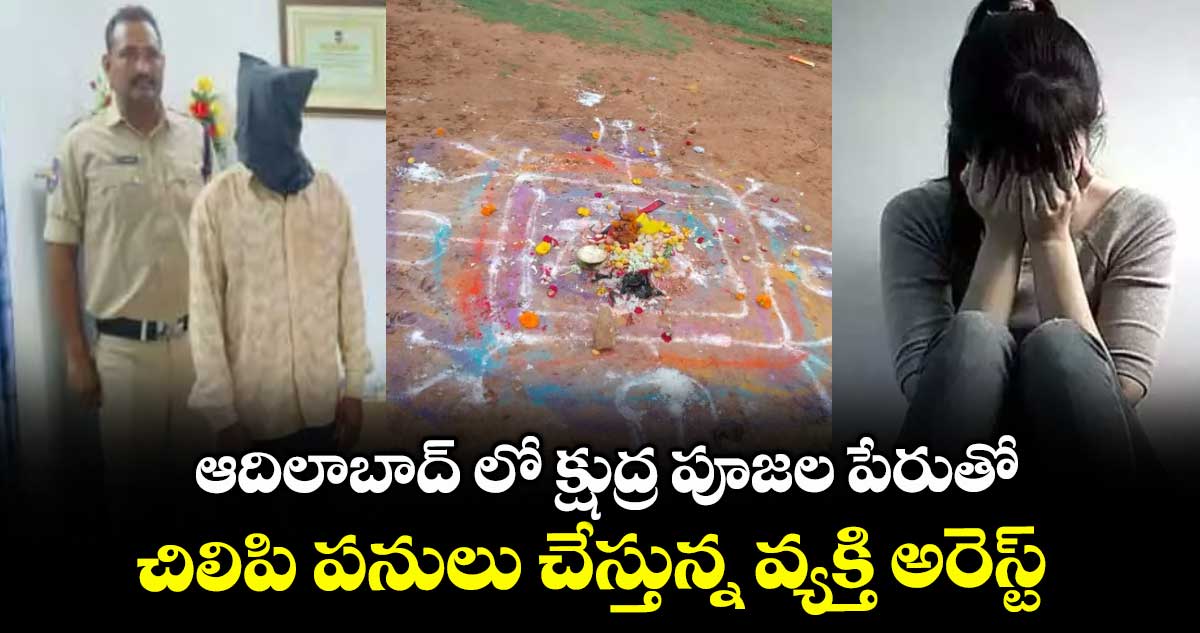 ఆదిలాబాద్ లో క్షుద్ర పూజల పేరుతో చిలిపి పనులు చేస్తున్న వ్యక్తి అరెస్ట్
