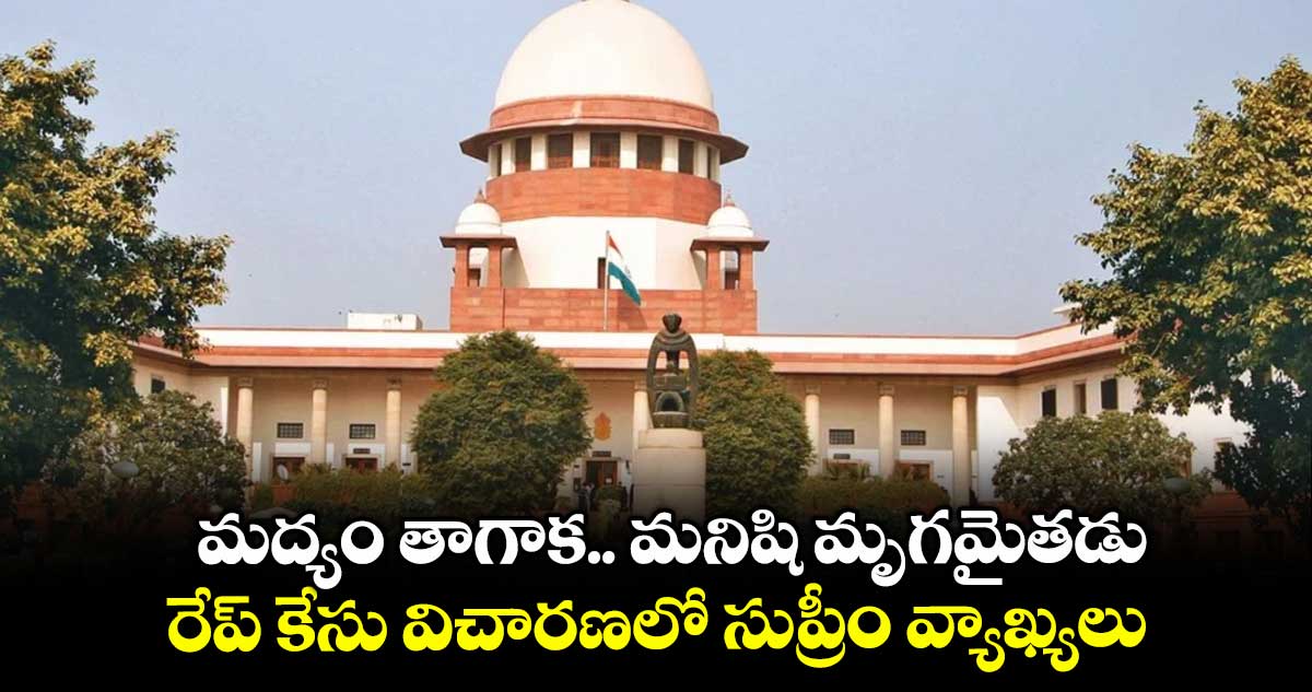 మద్యం తాగాక.. మనిషి మృగమైతడు...రేప్ కేసు విచారణలో సుప్రీం వ్యాఖ్యలు