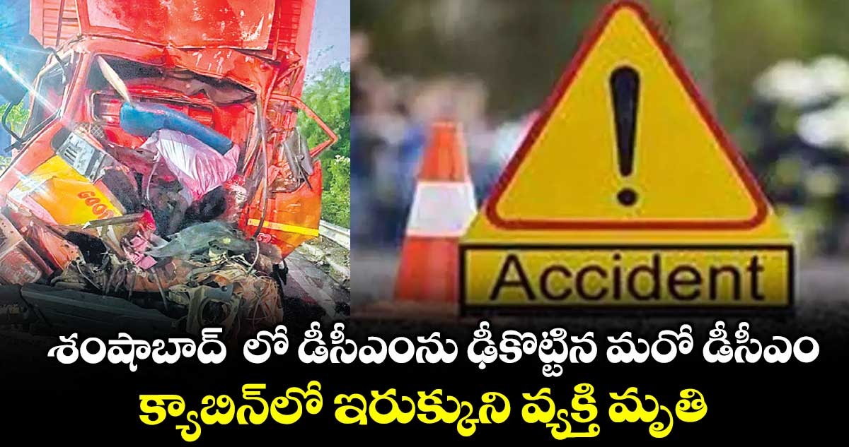 శంషాబాద్ లో డీసీఎంను ఢీకొట్టిన మరో డీసీఎం..క్యాబిన్లో ఇరుక్కుని వ్యక్తి మృతి, డ్రైవర్కు గాయాలు