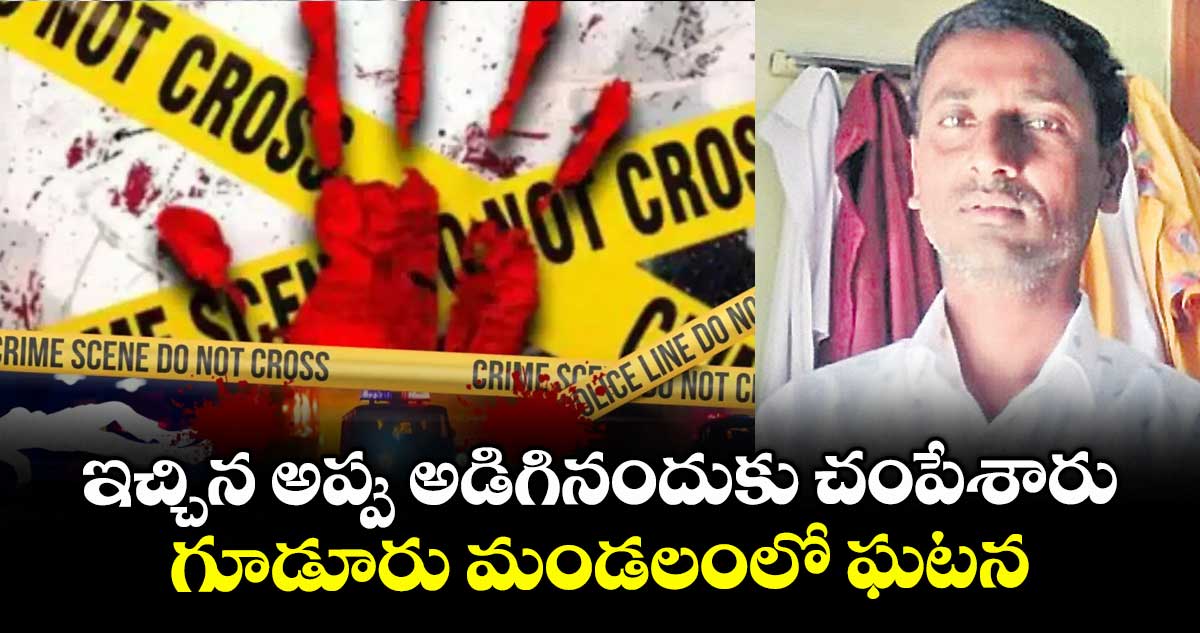 ఇచ్చిన అప్పు అడిగినందుకు చంపేశారు.. గూడూరు మండలంలో ఘటన
