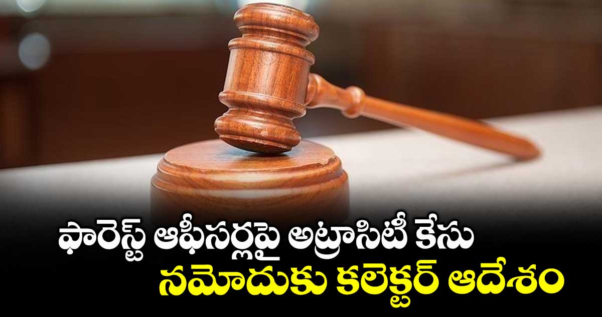 ఫారెస్ట్ ఆఫీసర్లపై అట్రాసిటీ కేసు నమోదుకు కలెక్టర్ ఆదేశం