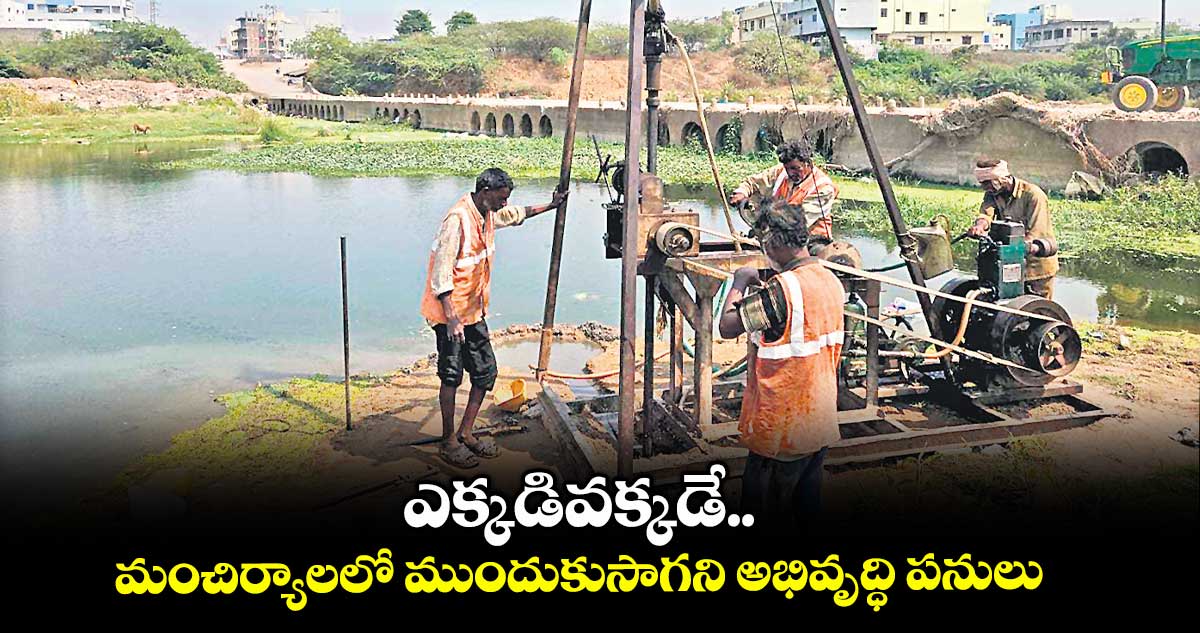 ఎక్కడివక్కడే.. మంచిర్యాలలో ముందుకుసాగని అభివృద్ధి పనులు