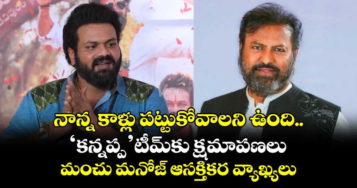 నాన్న కాళ్లు పట్టుకోవాలని ఉంది.. ‘కన్నప్ప’టీమ్కు క్షమాపణలు: మంచు మనోజ్ ఆసక్తికర వ్యాఖ్యలు