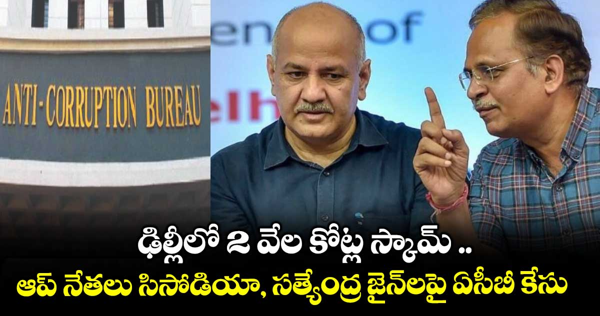 ఢిల్లీలో 2 వేల కోట్ల స్కామ్ .. ఆప్‌‌ నేతలు సిసోడియా, సత్యేంద్ర జైన్‌‌లపై ఏసీబీ కేసు