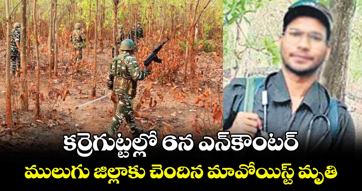 కర్రెగుట్టల్లో 6న ఎన్కౌంటర్...ములుగు జిల్లాకు చెందిన మావోయిస్ట్ మృతి