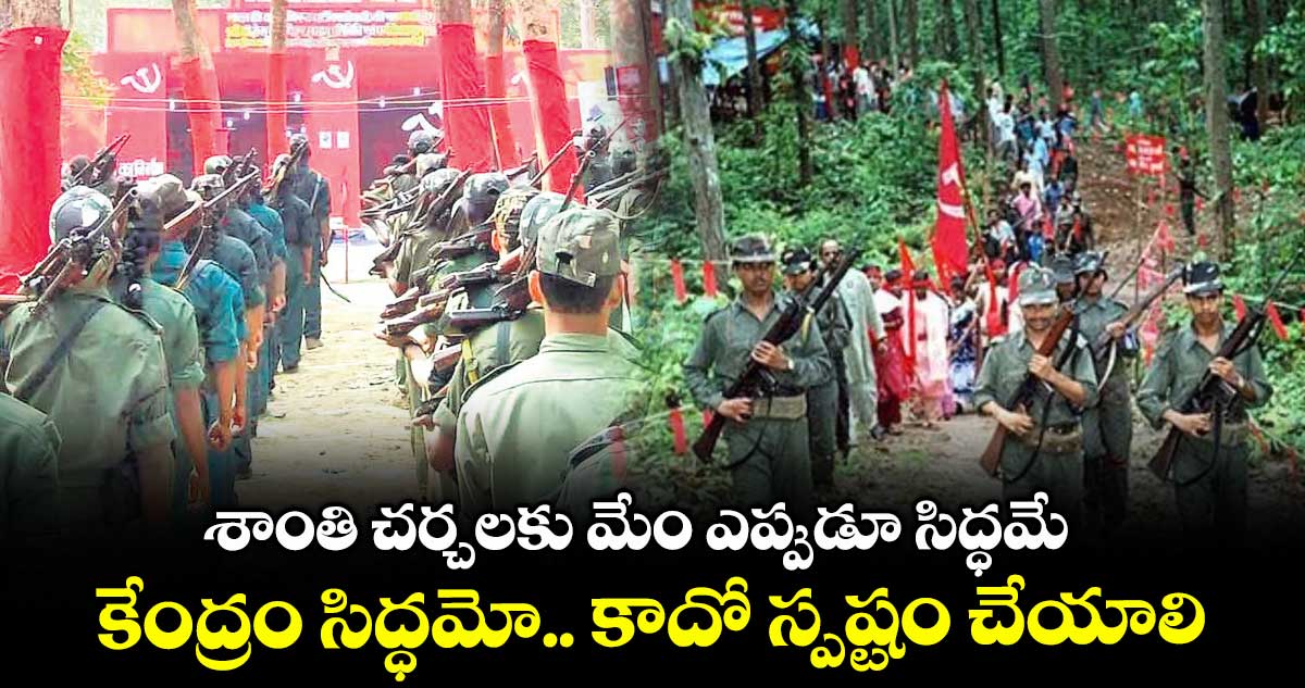 శాంతి చర్చలకు మేం ఎప్పుడూ సిద్ధమే...కేంద్రం సిద్ధమో.. కాదో స్పష్టం చేయాలి