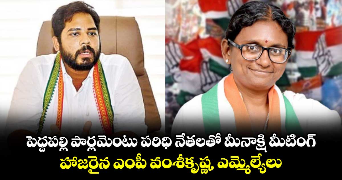 పెద్దపల్లి పార్లమెంటు పరిధి నేతలతో మీనాక్షి మీటింగ్.. హాజరైన ఎంపీ వంశీకృష్ణ, ఎమ్మెల్యేలు