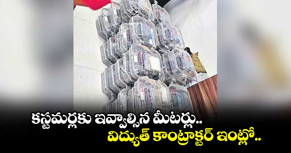 కస్టమర్లకు ఇవ్వాల్సిన మీటర్లు.. విద్యుత్ కాంట్రాక్టర్ ఇంట్లో..