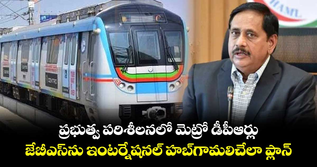 ప్రభుత్వ పరిశీలనలో మెట్రో డీపీఆర్లు .. జేబీఎస్ను ఇంటర్నేషనల్ హబ్గామలిచేలా ప్లాన్: మెట్రో ఎండీ
