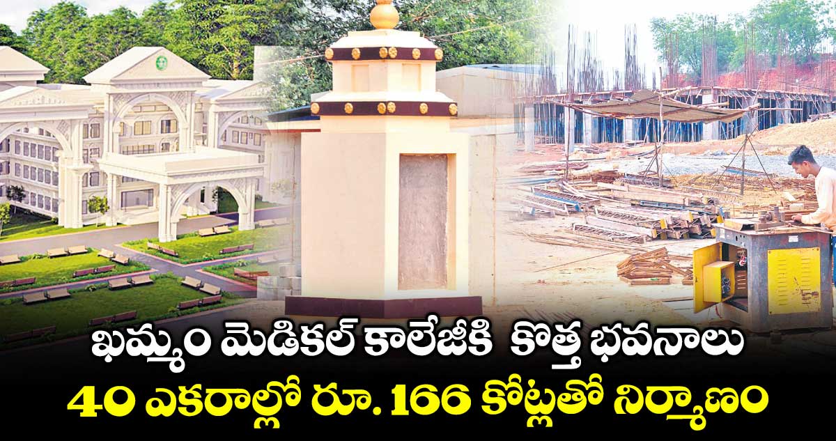 ఖమ్మం మెడికల్ కాలేజీకి కొత్త భవనాలు .. 40 ఎకరాల్లో రూ. 166 కోట్లతో నిర్మాణం