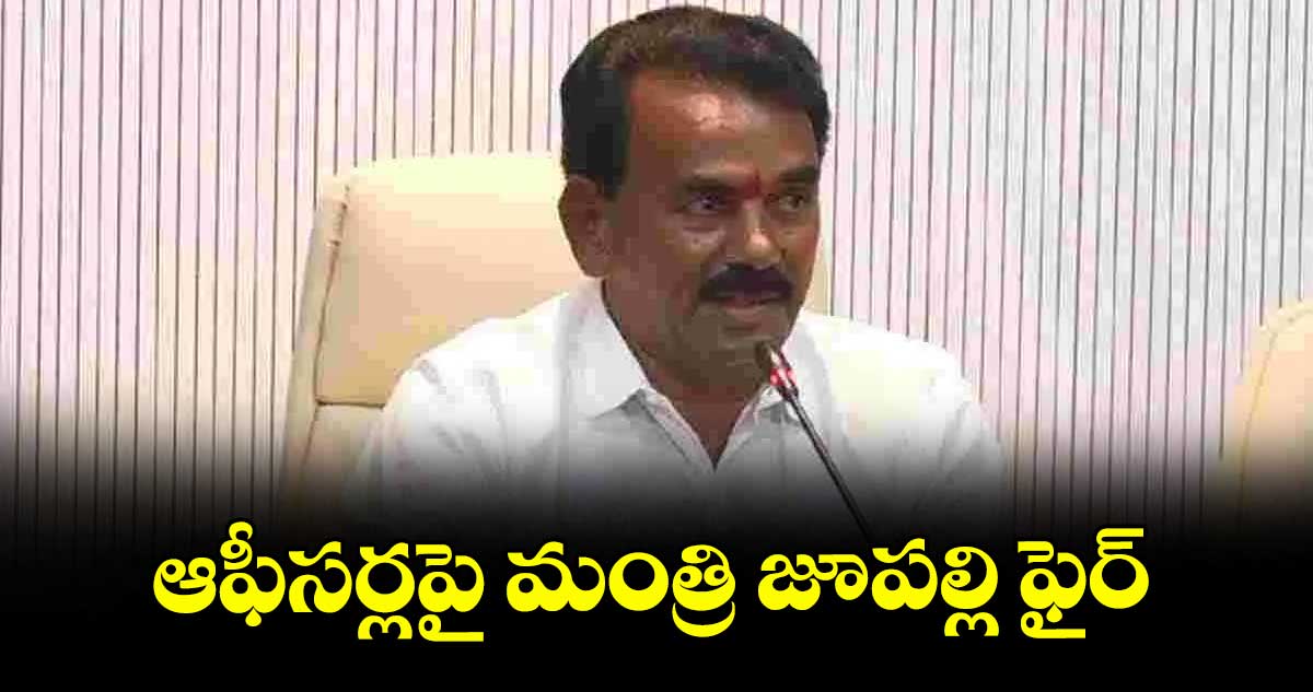 ఆఫీసర్లపై మంత్రి జూపల్లి ఫైర్
