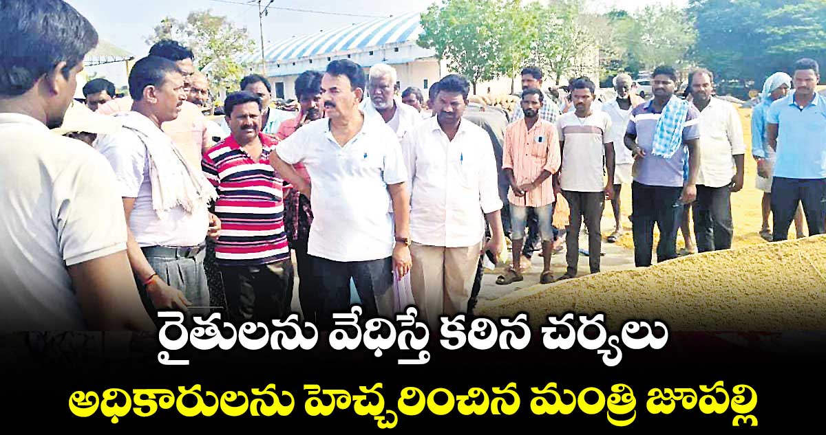 రైతులను వేధిస్తే కఠిన చర్యలు..అధికారులను హెచ్చరించిన మంత్రి జూపల్లి